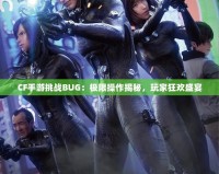 CF手游挑戰BUG：極限操作揭秘，玩家狂歡盛宴