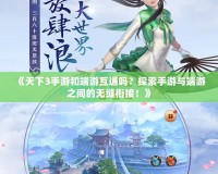 《天下3手游和端游互通嗎？探索手游與端游之間的無(wú)縫銜接！》