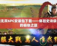 三國無雙6PC安裝包下載——體驗史詩級戰斗的暢快之旅