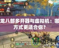 天龍八部多開器與虛擬機：哪種方式更適合你？