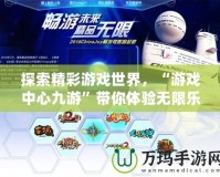 探索精彩游戲世界，“游戲中心九游”帶你體驗無限樂趣！