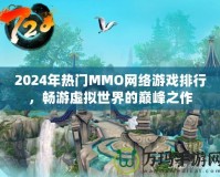 2024年熱門MMO網絡游戲排行，暢游虛擬世界的巔峰之作