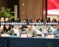 穿越火線電腦管家活動2020：開啟游戲新篇章，享受最優體驗