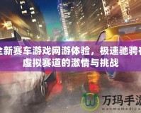 全新賽車游戲網(wǎng)游體驗(yàn)，極速馳騁在虛擬賽道的激情與挑戰(zhàn)