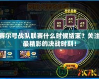 賽爾號(hào)戰(zhàn)隊(duì)聯(lián)賽什么時(shí)候結(jié)束？關(guān)注最精彩的決戰(zhàn)時(shí)刻！