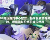 99電玩游戲中心官方：暢享極致游戲體驗，領略無與倫比的娛樂世界