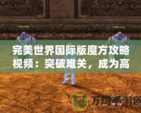 完美世界國(guó)際版魔方攻略視頻：突破難關(guān)，成為高手
