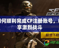 如何順利完成CF注冊(cè)賬號(hào)，暢享激烈戰(zhàn)斗