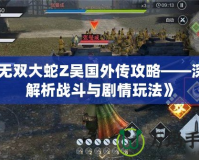 《無雙大蛇Z吳國外傳攻略——深度解析戰斗與劇情玩法》