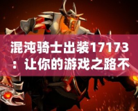 混沌騎士出裝17173：讓你的游戲之路不再孤單，掌控戰場的終極力量！
