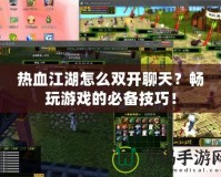 熱血江湖怎么雙開聊天？暢玩游戲的必備技巧！