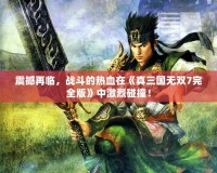 震撼再臨，戰斗的熱血在《真三國無雙7完全版》中激烈碰撞！