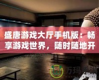 盛唐游戲大廳手機版：暢享游戲世界，隨時隨地開啟無限樂趣