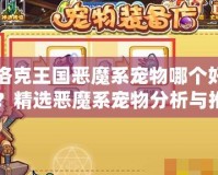 洛克王國惡魔系寵物哪個好？精選惡魔系寵物分析與推薦