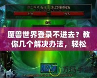 魔獸世界登錄不進去？教你幾個解決辦法，輕松重返艾澤拉斯