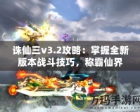 誅仙三v3.2攻略：掌握全新版本戰斗技巧，稱霸仙界