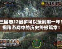 三國志12最多可以玩到哪一年？揭秘游戲中的歷史終極篇章！