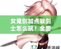 女鬼劍加點馭劍士怎么玩？全面解析最強加點方案