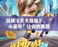 玩轉《天天酷跑》，“小美哥”讓你的跑酷旅程更精彩！