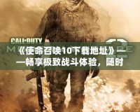 《使命召喚10下載地址》——暢享極致戰(zhàn)斗體驗(yàn)，隨時(shí)隨地開啟你的戰(zhàn)場！