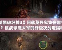 《暗黑破壞神3》阿茲莫丹究竟在哪個地圖？挑戰惡魔大軍的終極決戰地揭秘！
