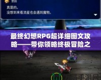 最終幻想RPG超詳細圖文攻略——帶你領略終極冒險之旅