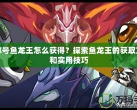 賽爾號魚龍王怎么獲得？探索魚龍王的獲取方法和實用技巧