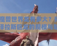《魔獸世界龍有多大？揭秘艾澤拉斯巨龍的規模與魅力》