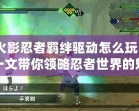 火影忍者羈絆驅動怎么玩？一文帶你領略忍者世界的魅力！