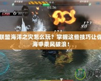 英雄聯(lián)盟海洋之災怎么玩？掌握這些技巧讓你在大海中乘風破浪！
