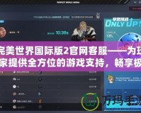 完美世界國際版2官網客服——為玩家提供全方位的游戲支持，暢享極致游戲體驗
