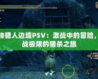 怪物獵人邊境PSV：激戰中的冒險，挑戰極限的獵殺之旅