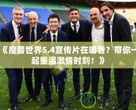 《魔獸世界5.4宣傳片在哪看？帶你一起重溫激情時刻！》