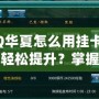 QQ華夏怎么用掛卡等級(jí)輕松提升？掌握這些技巧，瞬間逆襲！