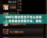 DNF心情狀態蟲子怎么獲得？探索最全獲取方法，輕松提升你的游戲體驗！