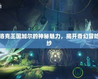 探索洛克王國加爾的神秘魅力，揭開奇幻冒險的面紗
