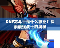 DNF龍斗士是什么職業？探索最強戰士的奧秘
