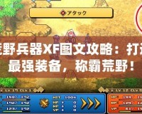 荒野兵器XF圖文攻略：打造最強裝備，稱霸荒野！