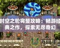 時(shí)空之輪完整攻略：暢游經(jīng)典之作，探索無盡奇幻