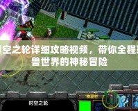 魔獸時空之輪詳細攻略視頻，帶你全程玩轉(zhuǎn)魔獸世界的神秘冒險