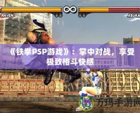 《鐵拳PSP游戲》：掌中對戰(zhàn)，享受極致格斗快感