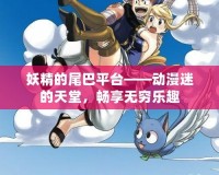 妖精的尾巴平臺——動漫迷的天堂，暢享無窮樂趣