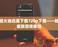 穿越火線迅雷下載720p下載——暢享極致游戲體驗