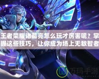 王者榮耀諸葛亮怎么玩才厲害呢？掌握這些技巧，讓你成為場上無敵智者！