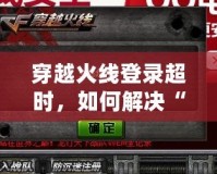 穿越火線登錄超時，如何解決“請檢查您的網絡或者本機防火墻設置”問題