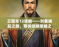 三國志12攻略——劉備崛起之路，帶你領略策略之美！
