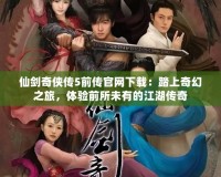 仙劍奇俠傳5前傳官網下載：踏上奇幻之旅，體驗前所未有的江湖傳奇