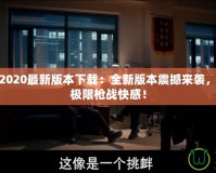 穿越火線2020最新版本下載：全新版本震撼來襲，帶你體驗極限槍戰快感！