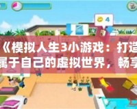 《模擬人生3小游戲：打造屬于自己的虛擬世界，暢享無(wú)限創(chuàng)意！》