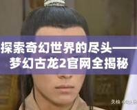 探索奇幻世界的盡頭——夢幻古龍2官網全揭秘